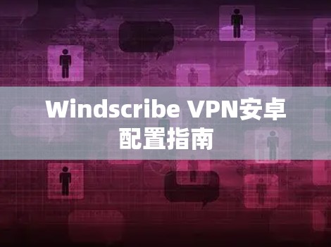 Windscribe VPN安卓配置指南