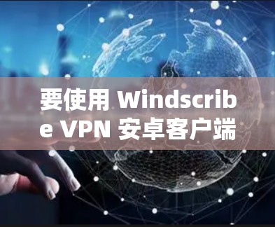 要使用 Windscribe VPN 安卓客户端连接到手机并进行VPN操作，可以按照以下步骤进行