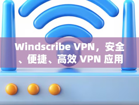 Windscribe VPN，安全、便捷、高效 VPN 应用
