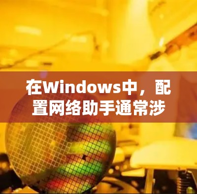 在Windows中，配置网络助手通常涉及安装或启用特定的网络软件或工具。以下是一些常见的网络配置助手功能及其使用方法
