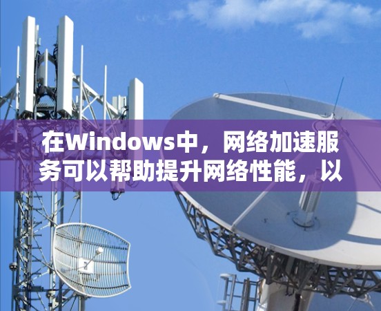 在Windows中，网络加速服务可以帮助提升网络性能，以下是关于Windows网络加速软件的详细分析