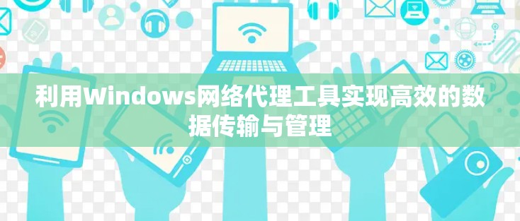 利用Windows网络代理工具实现高效的数据传输与管理 利用Windows网络代理工具实现高效的数据传输与管理