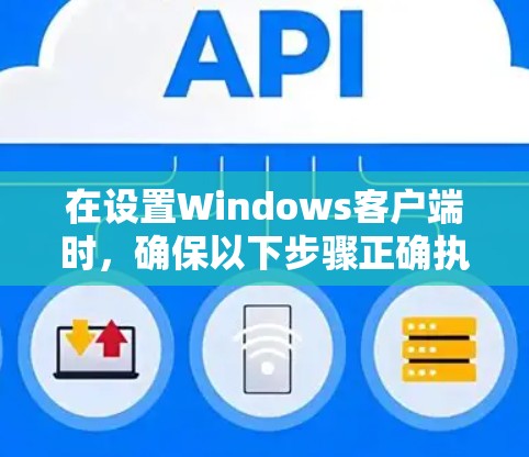 在设置Windows客户端时,确保以下步骤正确执行以获得安全和高效的工作环境 在设置Windows客户端时,确保以下步骤正确执行以获得安全和高效的工作环境