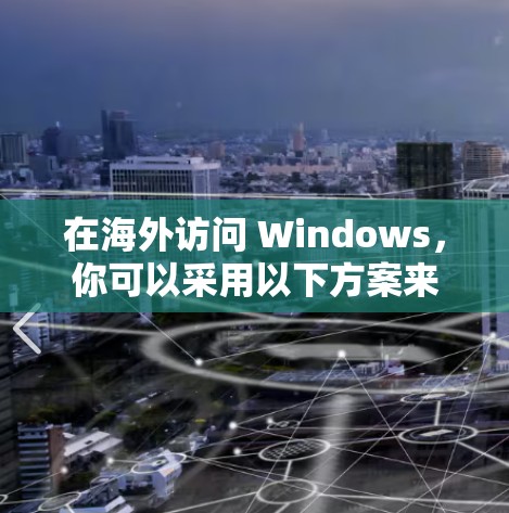 在海外访问 Windows，你可以采用以下方案来支持 Windows 环境。以下步骤涵盖了从环境搭建到用户管理、网络配置、测试和安全的各个方面