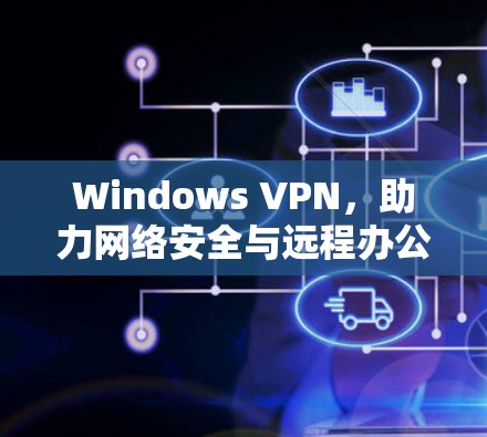 Windows VPN，助力网络安全与远程办公