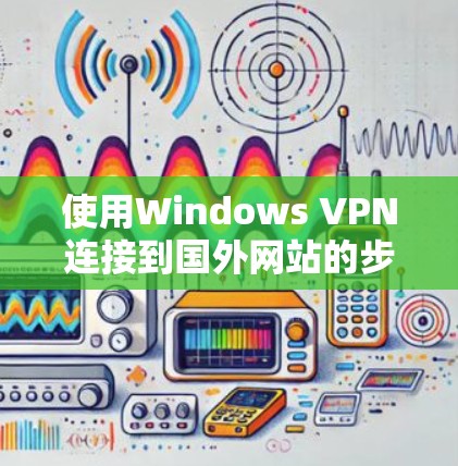 使用Windows VPN连接到国外网站的步骤如下