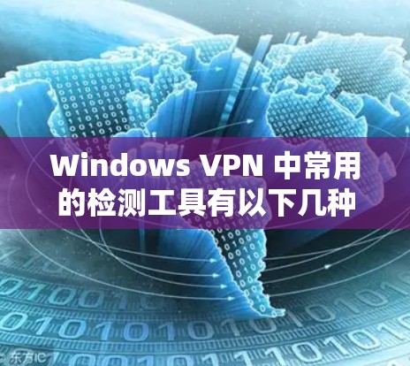 Windows VPN 中常用的检测工具有以下几种，您可以根据自己的需求选择