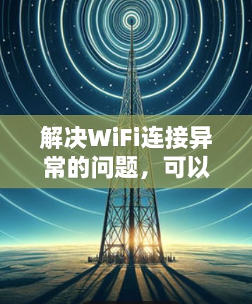 解决WiFi连接异常的问题，可以按照以下步骤进行