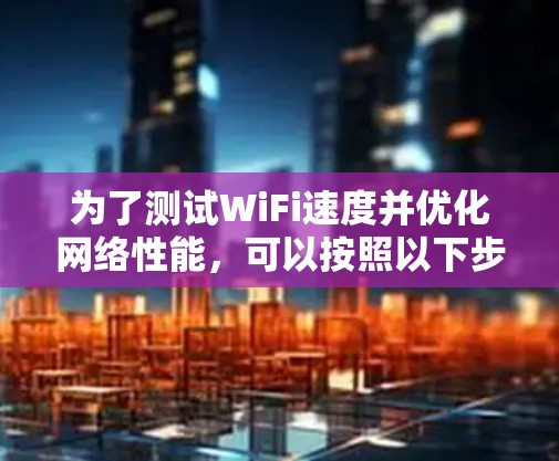 为了测试WiFi速度并优化网络性能，可以按照以下步骤操作