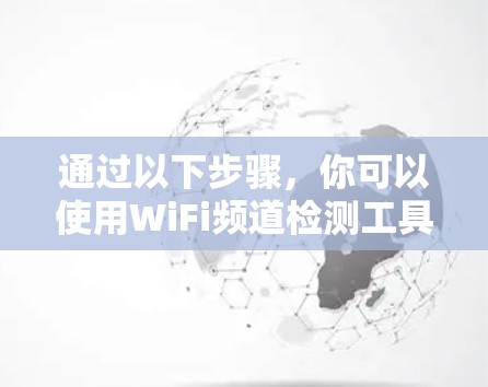 通过以下步骤,你可以使用WiFi频道检测工具来检测和分析你的WiFi信号 通过以下步骤,你可以使用WiFi频道检测工具来检测和分析你的WiFi信号