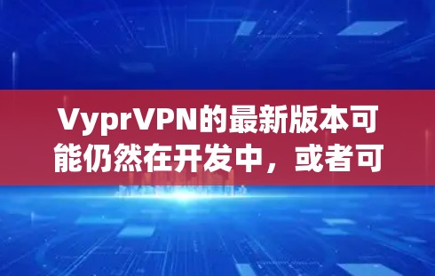 VyprVPN的最新版本可能仍然在开发中，或者可能基于最新的技术来实现。因此，建议用户关注Vypr的官方更新信息，了解其最新的技术进展和功能改进