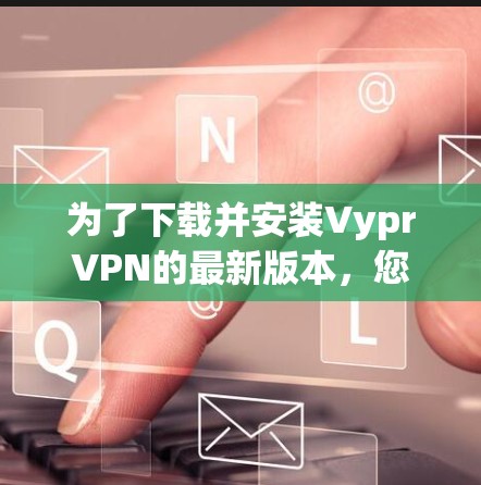 为了下载并安装VyprVPN的最新版本，您可以按照以下步骤操作