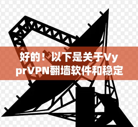 好的！以下是关于VyprVPN<strong>翻墙</strong>软件和稳定梯子工具的详细分析