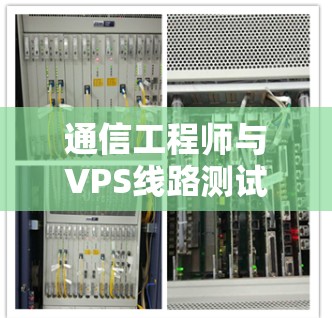 通信工程师与VPS线路测试平台，技术解析与实践探索