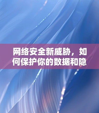 网络安全新威胁，如何保护你的数据和隐私？