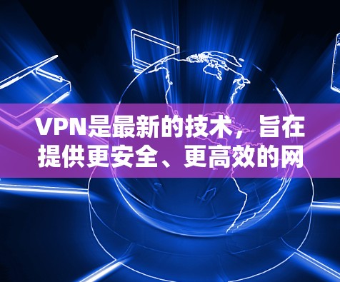 VPN是最新的技术，旨在提供更安全、更高效的网络连接。以下是一些最新的VPN技术和发展方向，涵盖技术、功能和安全方面的各个方面