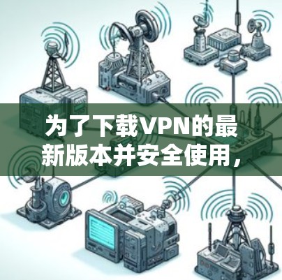 为了下载VPN的最新版本并安全使用，可以按照以下步骤操作