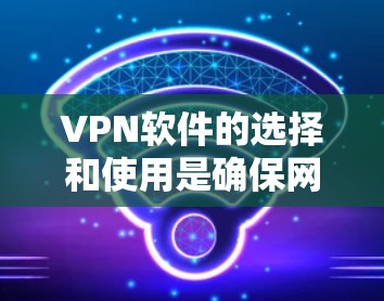 VPN软件的选择和使用是确保网络安全的重要步骤。以下是一些推荐的VPN软件及其特点，供您参考