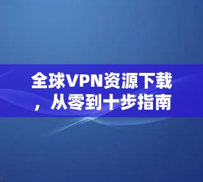 全球VPN资源下载，从零到十步指南