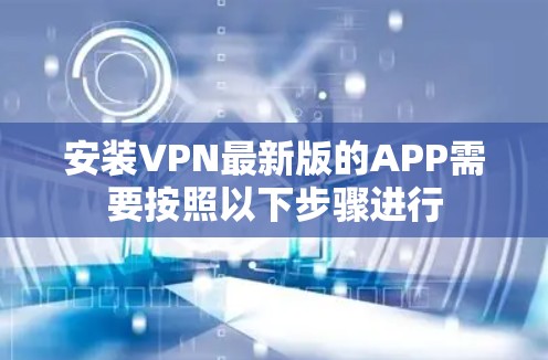 安装VPN最新版的APP需要按照以下步骤进行