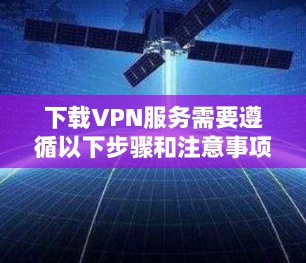下载VPN服务需要遵循以下步骤和注意事项