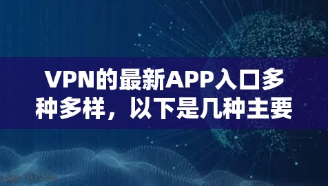 VPN的最新APP入口多种多样，以下是几种主要的推荐