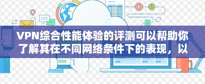VPN综合性能体验的评测可以帮助你了解其在不同网络条件下的表现，以及它是否符合你的需求。以下是一些综合性能体验的评估要点，帮助你全面了解VPN的性能