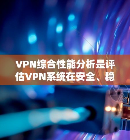 VPN综合性能分析是评估VPN系统在安全、稳定性、延迟和扩展性方面的表现，对于用户选择和使用VPN非常重要。以下是综合性能分析的主要方面