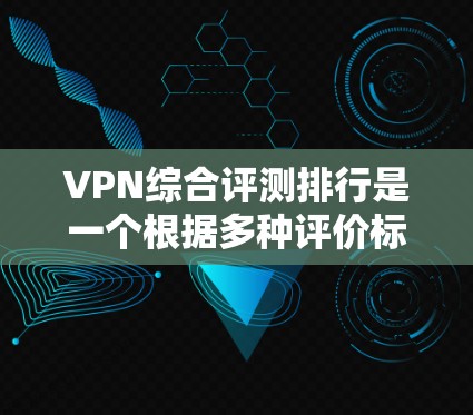 VPN综合评测排行是一个根据多种评价标准对不同的VPN平台进行综合排名的过程。以下是一些常见的评价标准和一些评价网站，供参考