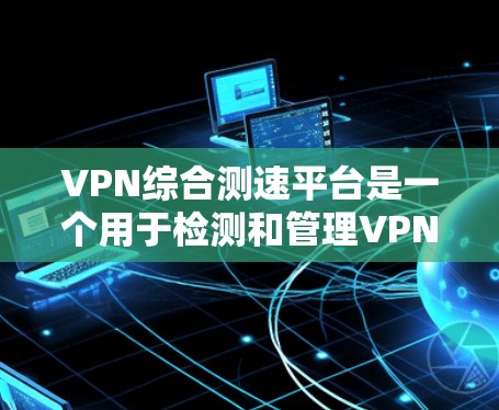 VPN综合测速平台是一个用于检测和管理VPN流量的工具，通过登录、监控、报警等功能，用户可以实时监测VPN的运行状态，及时发现和解决流量问题。以下是关于该平台的详细介绍