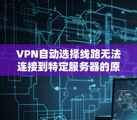 VPN自动选择线路无法连接到特定服务器的原因可能包括以下几点