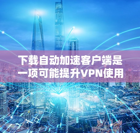 下载自动加速客户端是一项可能提升VPN使用效率的措施，但也伴随着风险。以下是对这一问题的详细分析和建议