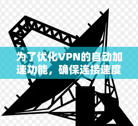 为了优化VPN的自动加速功能，确保连接速度和效率最大化，可以按照以下步骤进行