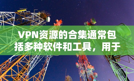 VPN资源的合集通常包括多种软件和工具，用于VPN服务、在线娱乐、即时通讯、视频通话等。以下是一些常见的VPN资源合集，供参考