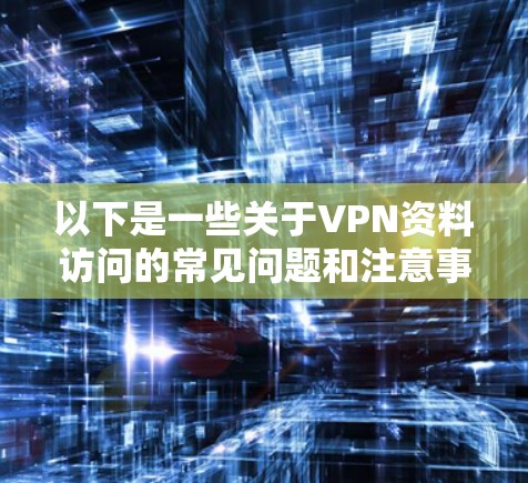 以下是一些关于VPN资料访问的常见问题和注意事项