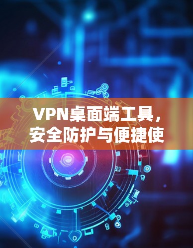VPN桌面端工具，安全防护与便捷使用