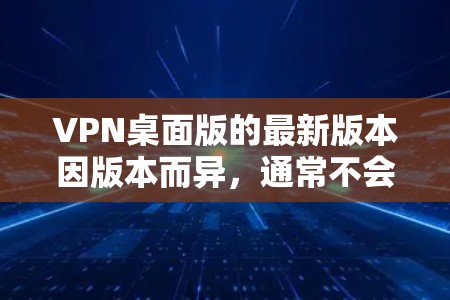 VPN桌面版的最新版本因版本而异，通常不会有固定的官方发布时间，而是根据技术发展和用户需求进行调整。以下是一些最知名的VPN桌面版软件及其特点，供参考