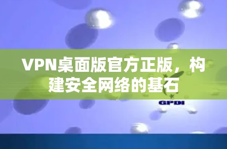 VPN桌面版官方正版，构建安全网络的基石