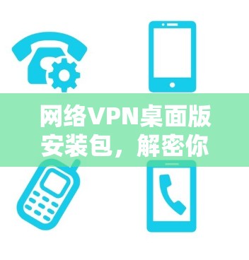 网络VPN桌面版安装包，解密你的网络连接之道