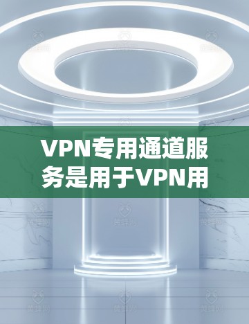 VPN专用通道服务是用于VPN用户之间的数据加密传输，确保用户数据安全和隐私保护的高级功能。以下是该服务的详细分析