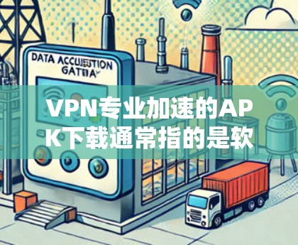 VPN专业加速的APK下载通常指的是软件可以直接下载并运行在设备上的VPN工具。以下是几个常见的VPN专业加速软件推荐，这些软件通常提供免费的VPN服务，适合快速下载和使用