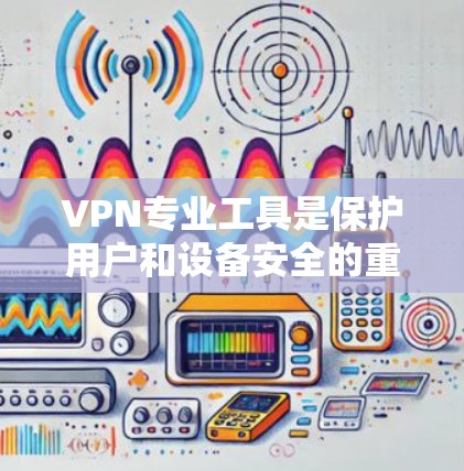 VPN专业工具是保护用户和设备安全的重要手段，以下是几种常用的VPN工具和方法