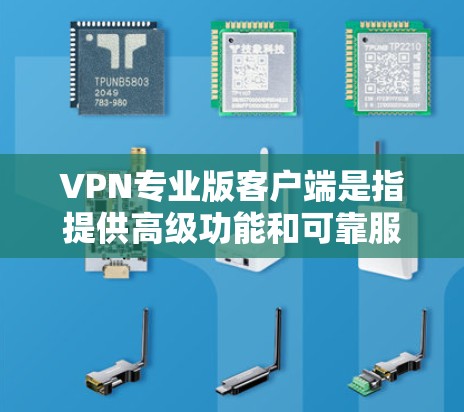 VPN专业版客户端是指提供高级功能和可靠服务的VPN客户端，通常针对特定场景如远程办公、在线游戏、视频通话等。以下是几种知名的VPN专业版客户端及其特点
