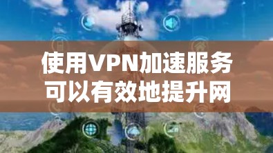 使用VPN加速服务可以有效地提升网络连接的稳定性，以下是详细的步骤指南