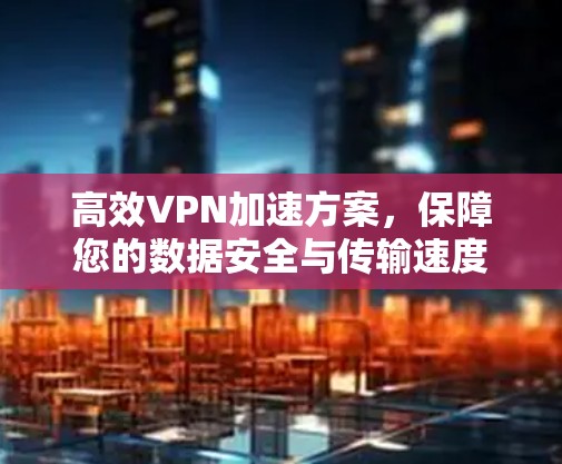 高效VPN加速方案，保障您的数据安全与传输速度
