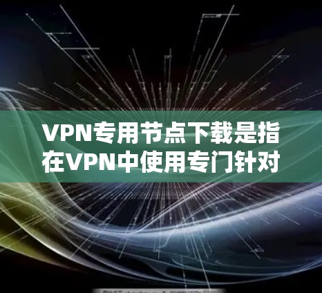 VPN专用节点下载是指在VPN中使用专门针对特定需求的网络服务，通常用于视频会议、文件下载、视频会议、文件传输等任务。这些专用节点下载可以帮助你更高效地进行任务，避免网络不稳定或下载速度过慢的问题