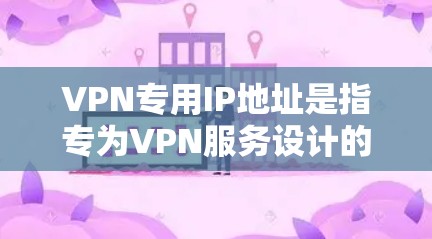VPN专用IP地址是指专为VPN服务设计的网络IP地址，专门用于VPN服务器或端点。这些IP地址通常具有以下特点