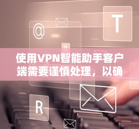 使用VPN智能助手客户端需要谨慎处理，以确保安全和有效。以下是一步步的建议
