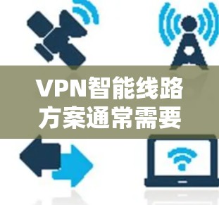 VPN智能线路方案通常需要从网络架构、设备配置、安全措施和监控等方面进行全面考虑。以下是一个详细而全面的方案，涵盖 VPN 在网络中的应用和部署