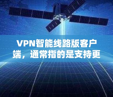 VPN智能线路版客户端，通常指的是支持更复杂的网络配置和多设备同步功能的VPN软件。这些软件通常具有更高的配置能力和更好的防火墙和设备管理功能，适合需要高度可靠和安全的用户